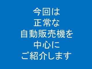 今回は
正常な
自動販売機を
中心に
ご紹介します
 