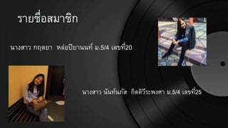 รายชื่อสมาชิก
นางสาว กฤตยา หล่อปิยานนท์ ม.5/4 เลขที่20
นางสาว นันท์นภัส กิตติวีระพงศา ม.5/4 เลขที่25
 