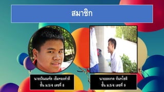 สมาชิก
นายปัณณทัต เข็มทองคาดี
ชั้น ม.5/4 เลขที่ 8
นายอลงกต จันทโชติ
ชั้น ม.5/4 เลขที่ 9
 