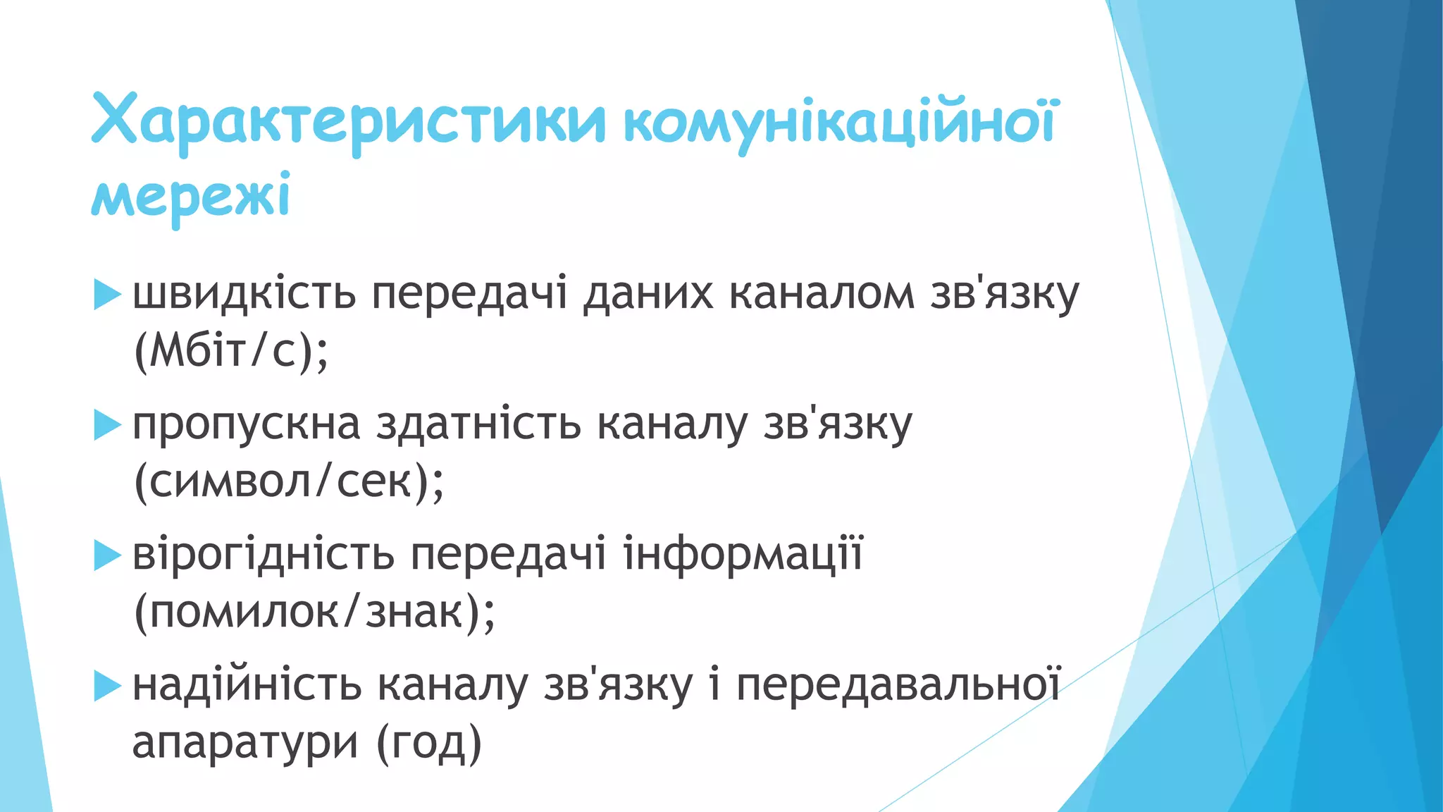 Характеристики комунікаційної
мережі
 швидкість передачі даних каналом зв'язку
(Мбіт/с);
 пропускна здатність каналу зв'язку
(символ/сек);
 вірогідність передачі інформації
(помилок/знак);
 надійність каналу зв'язку і передавальної
апаратури (год)
 