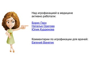 Над игрофикацией в медицине  
активно работали:
 
Борис Герн  
Наталья Одегова  
Юлия Курдюкова 
 
 
Комментарии по игрофикации для врачей:  
Евгений Ванетик
 