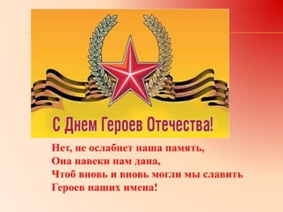 Нет, не ослабнет наша память,
Она навеки нам дана,
Чтоб вновь и вновь могли мы славить
Героев наших имена!
 