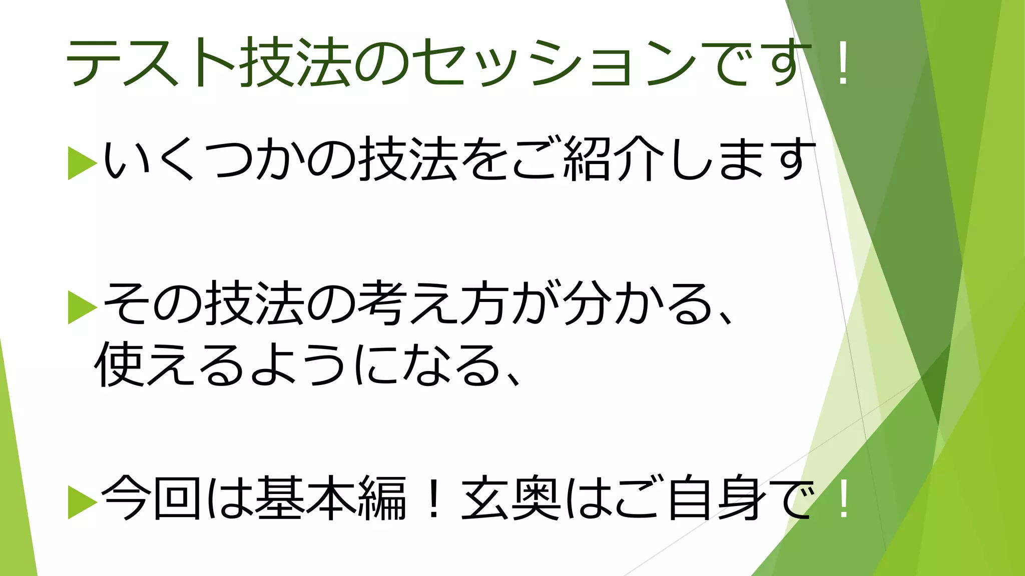 テスト技法のセッションです！
いくつかの技法をご紹介します
その技法の考え方が分かる、
使えるようになる、
今回は基本編！玄奥はご自身で！
 