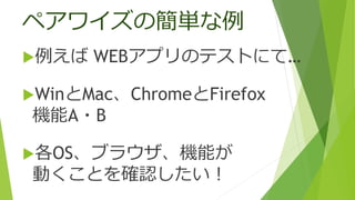 ペアワイズの簡単な例
例えば WEBアプリのテストにて…
WinとMac、ChromeとFirefox
機能A・B
各OS、ブラウザ、機能が
動くことを確認したい！
 