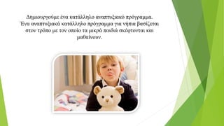 Δημιουργούμε ένα κατάλληλο αναπτυξιακό πρόγραμμα.
Ένα αναπτυξιακά κατάλληλο πρόγραμμα για νήπια βασίζεται
στον τρόπο με τον οποίο τα μικρά παιδιά σκέφτονται και
μαθαίνουν.
 