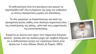 Η επιθετικότητα είναι ένα φαινόμενο που μπορεί να
παρατηρηθεί καθ’ όλη τη διάρκεια της ζωής του ανθρώπου
με πολλές διαφορετικές μορφές και διαστάσεις.
Το ίδιο μπορούμε να διαπιστώσουμε και κατά την
προσχολική ηλικία, καθώς είναι ιδιαίτερα σημαντική λόγω
της αναπτυξιακής της φάσης, μέσα από τους μηχανισμούς
της κοινωνικοποίησης.
Σύμφωνα με έρευνες που έχουν γίνει σημαντικά δείγματα
παιδιών ηλικίας από την παιδική μέχρι την εφηβική δείχνουν
ότι η επιθετικότητα αγγίζει τον υψηλότερο δείκτη στην
ηλικία των 3 ετών (Hasan, Drolet, & Paquin, 2003).
 