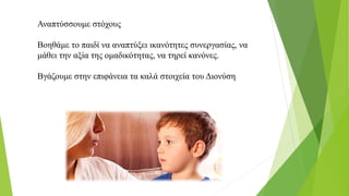 Αναπτύσσουμε στόχους
Βοηθάμε το παιδί να αναπτύξει ικανότητες συνεργασίας, να
μάθει την αξία της ομαδικότητας, να τηρεί κανόνες.
Βγάζουμε στην επιφάνεια τα καλά στοιχεία του Διονύση
 