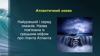 Атлантичний океан
Найдовший і серед
океанів. Назва
пов'язана із
грецьким міфом
про гіганта Атланта
 