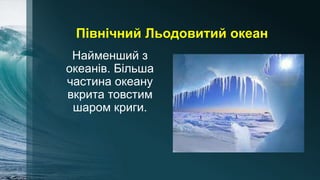 Північний Льодовитий океан
Найменший з
океанів. Більша
частина океану
вкрита товстим
шаром криги.
 