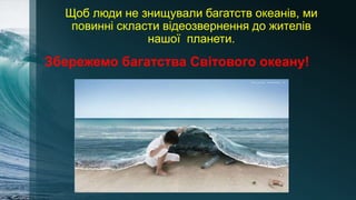 Щоб люди не знищували багатств океанів, ми
повинні скласти відеозвернення до жителів
нашої планети.
Збережемо багатства Світового океану!
 