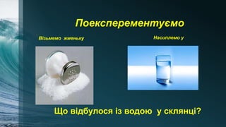 Поексперементуємо
Візьмемо жменьку Насиплемо у
Що відбулося із водою у склянці?
 