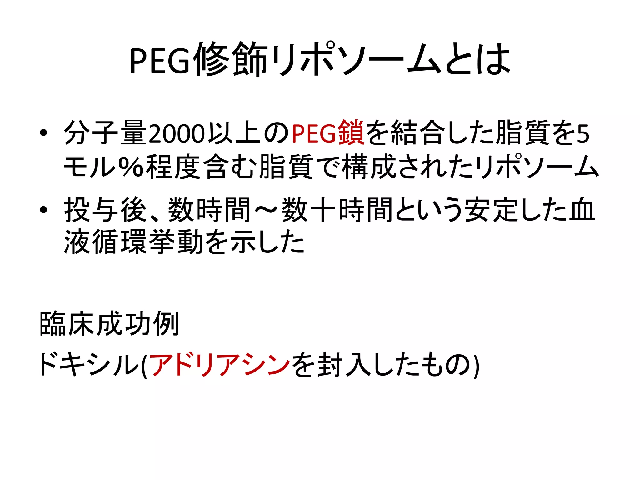PEG修飾リポソームとは
• 分子量2000以上のPEG鎖を結合した脂質を5
モル％程度含む脂質で構成されたリポソーム
• 投与後、数時間～数十時間という安定した血
液循環挙動を示した
臨床成功例
ドキシル(アドリアシンを封入したもの)
 