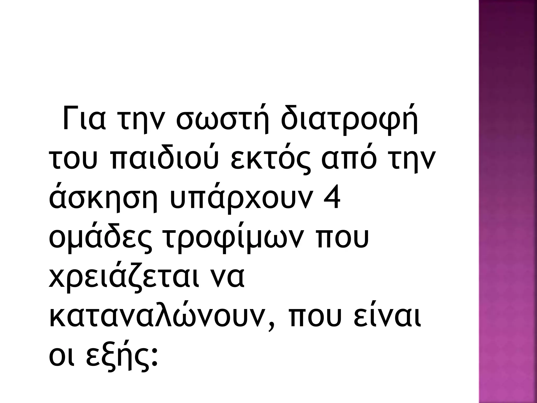 Για την σωστή διατροφή
του παιδιού εκτός από την
άσκηση υπάρχουν 4
ομάδες τροφίμων που
χρειάζεται να
καταναλώνουν, που είναι
οι εξής:
 
