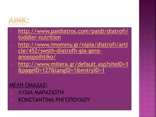 1) http://www.paidiatros.com/paidi/diatrofi/
toddler-nutrition
2) http://www.imommy.gr/nipia/diatrofi/arti
cle/452/swsth-diatrofh-gia-gero-
anosopoihtiko/
3) http://www.mitera.gr/default.asp?siteID=1
&pageID=127&langID=1&entryID=1
ΜΕΛΗ ΟΜΑΔΑΣ:
 ΛΥΔΙΑ ΜΑΡΑΖΙΩΤΗ
 ΚΩΝΣΤΑΝΤΙΝΑ ΡΗΓΟΠΟΥΛΟΥ
 