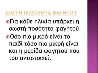 Για κάθε ηλικία υπάρχει η
σωστή ποσότητα φαγητού.
Όσο πιο μικρό είναι το
παιδί τόσο πιο μικρή είναι
και η μερίδα φαγητού που
του αντιστοιχεί.
 