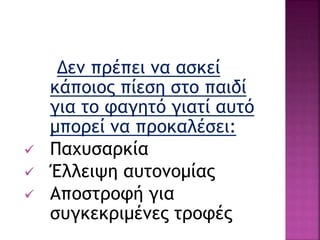 Δεν πρέπει να ασκεί
κάποιος πίεση στο παιδί
για το φαγητό γιατί αυτό
μπορεί να προκαλέσει:
 Παχυσαρκία
 Έλλειψη αυτονομίας
 Αποστροφή για
συγκεκριμένες τροφές
 