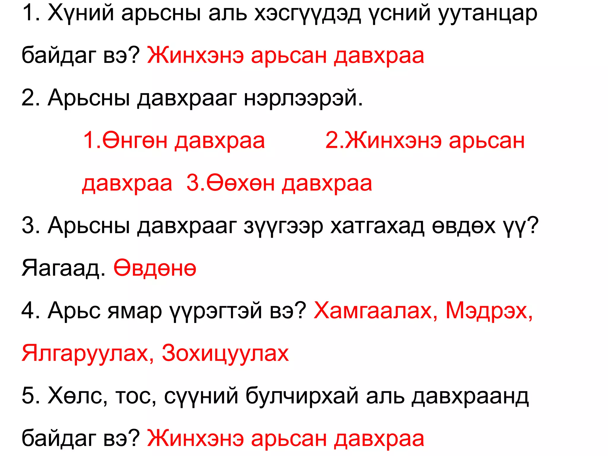 1. Хүний арьсны аль хэсгүүдэд үсний уутанцар
байдаг вэ? Жинхэнэ арьсан давхраа
2. Арьсны давхрааг нэрлээрэй.
1.Өнгөн давхраа 2.Жинхэнэ арьсан
давхраа 3.Өөхөн давхраа
3. Арьсны давхрааг зүүгээр хатгахад өвдөх үү?
Яагаад. Өвдөнө
4. Арьс ямар үүрэгтэй вэ? Хамгаалах, Мэдрэх,
Ялгаруулах, Зохицуулах
5. Хөлс, тос, сүүний булчирхай аль давхраанд
байдаг вэ? Жинхэнэ арьсан давхраа
 