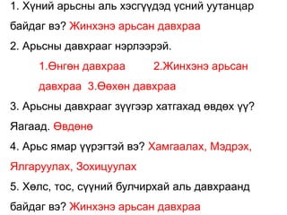 1. Хүний арьсны аль хэсгүүдэд үсний уутанцар
байдаг вэ? Жинхэнэ арьсан давхраа
2. Арьсны давхрааг нэрлээрэй.
1.Өнгөн давхраа 2.Жинхэнэ арьсан
давхраа 3.Өөхөн давхраа
3. Арьсны давхрааг зүүгээр хатгахад өвдөх үү?
Яагаад. Өвдөнө
4. Арьс ямар үүрэгтэй вэ? Хамгаалах, Мэдрэх,
Ялгаруулах, Зохицуулах
5. Хөлс, тос, сүүний булчирхай аль давхраанд
байдаг вэ? Жинхэнэ арьсан давхраа
 