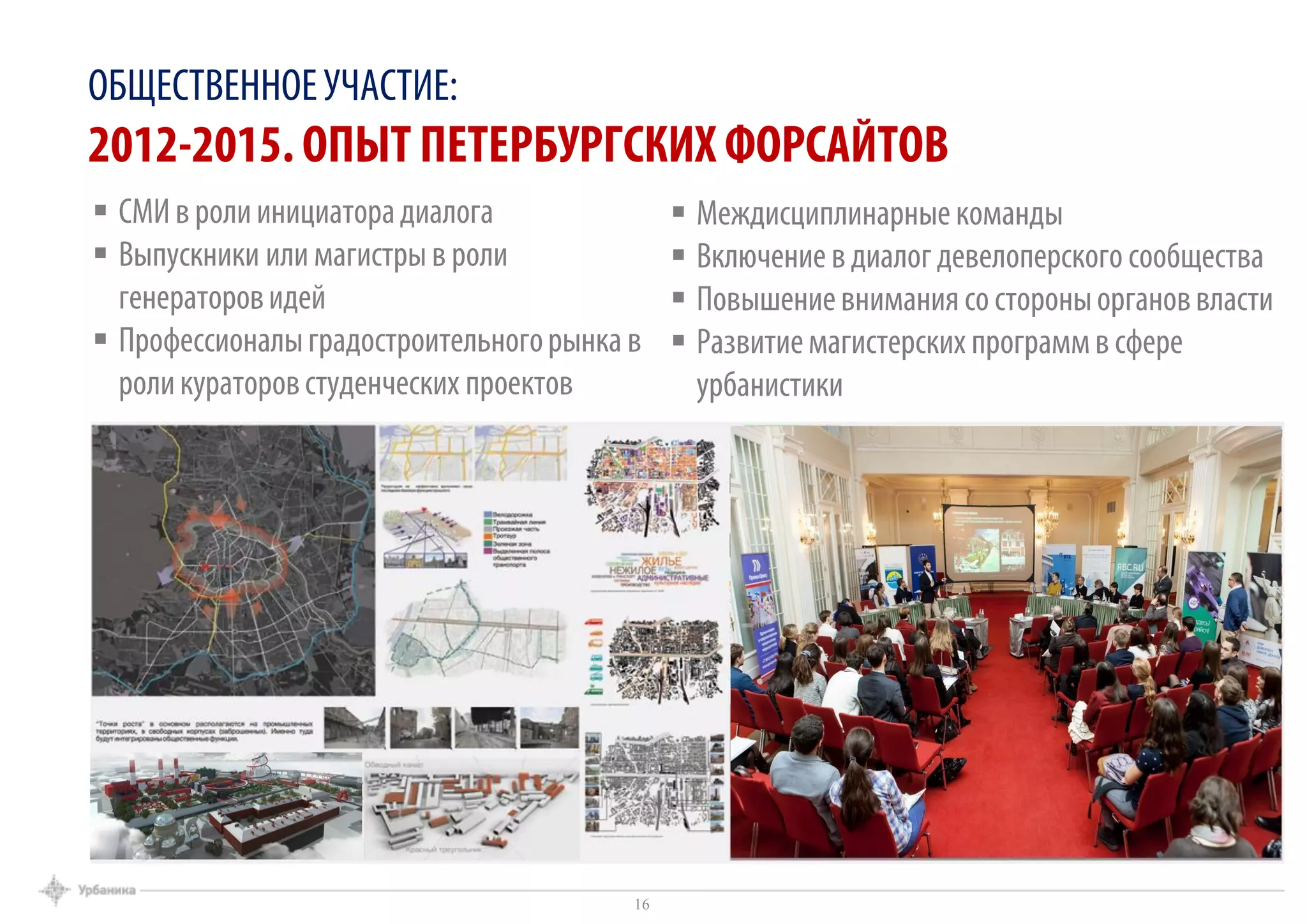  Междисциплинарные команды
 Включение в диалог девелоперского сообщества
 Повышениевнимания со стороныоргановвласти
 Развитиемагистерских программв сфере
урбанистики
 СМИ в ролиинициаторадиалога
 Выпускники или магистры в роли
генераторовидей
 Профессионалыградостроительногорынка в
роликураторовстуденческих проектов
ОБЩЕСТВЕННОЕУЧАСТИЕ:
2012-2015. ОПЫТ ПЕТЕРБУРГСКИХ ФОРСАЙТОВ
16
 