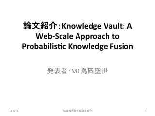 論文紹介：Knowledge	
  Vault:	
  A	
  
Web-­‐Scale	
  Approach	
  to	
  
Probabilis;c	
  Knowledge	
  Fusion	
  	
  
	
発表者：M1島岡聖世	
15/07/21	
 知識獲得研究会論文紹介	
 1	
 
