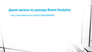 Далее цитаты из доклада Brand Analytics
• http://www.slideshare.net/Taylli01/2016-69866869
 