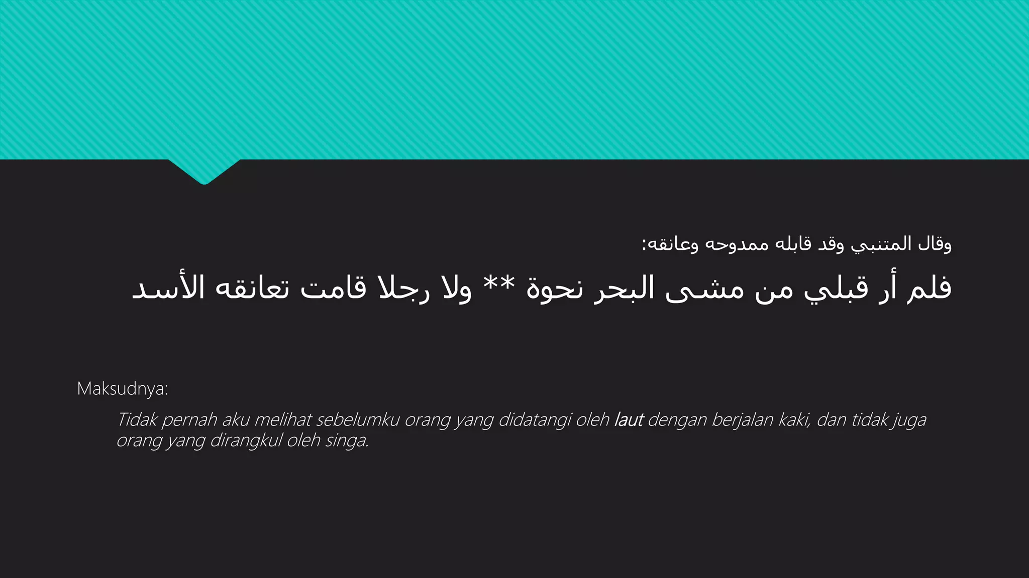 ‫قابله‬ ‫وقد‬ ‫المتنبي‬ ‫وقال‬‫ممدوحه‬‫وعانقه‬:
‫البحر‬ ‫مشى‬ ‫من‬ ‫قبلي‬ ‫أر‬ ‫فلم‬‫نحوة‬**‫األسد‬ ‫تعانقه‬ ‫قامت‬ ‫رجال‬ ‫وال‬
Maksudnya:
Tidak pernah aku melihat sebelumku orang yang didatangi oleh laut dengan berjalan kaki, dan tidak juga
orang yang dirangkul oleh singa.
 
