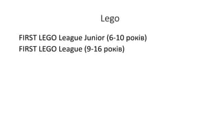 Lego
FIRST LEGO League Junior (6-10 років)
FIRST LEGO League (9-16 років)
 
