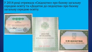 У 2014 році отримала «Свідоцтво» про базову загальну
середню освіту та «Додаток до свідоцтва» про базову
загальну середню освіту.
 