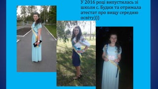 У 2016 році випустилась зі
школи с. Будки та отримала
атестат про вищу середню
освіту)))
 