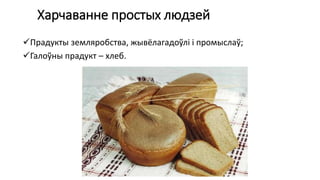 Харчаванне простых людзей
Прадукты земляробства, жывёлагадоўлі і промыслаў;
Галоўны прадукт – хлеб.
 
