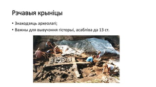 Рэчавыя крыніцы
• Знаходзяць археолагі;
• Важны для вывучэння гісторыі, асабліва да 13 ст.
 