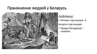 Пранікненне людзей у Беларусь
Асаблівасці:
• Качавы лад жыцця →
аседлы лад жыцця;
• Продкі беларусаў –
славяне.
 