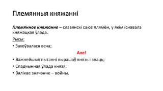 Племянныя княжанні
Племянное княжанне – славянскі саюз плямён, у якім існавала
княжацкая ўлада.
Рысы:
• Захоўвалася веча;
Але!
• Важнейшыя пытанні вырашаў князь і знаць;
• Спадчынная ўлада князя;
• Вялікае значэнне – войны.
 
