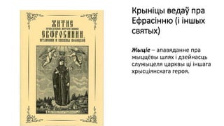 Крыніцы ведаў пра
Ефрасінню (і іншых
святых)
Жыціе – апавяданне пра
жыццёвы шлях і дзейнасць
служыцеля царквы ці іншага
хрысціянскага героя.
 
