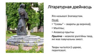 Літаратурная дзейнасць
Яго называлі Златавустам.
Пісаў:
• "Словы" – звароты да вернікаў;
• Малітвы;
• Аповесці-прытчы
Прытча – невялікі рэлігійны твор,
які мае павучальны змест.
Творы чыталіся ў царкве,
перапісвалі.
 