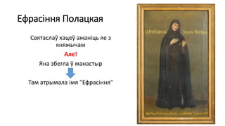 Ефрасіння Полацкая
Святаслаў хацеў ажаніць яе з
княжычам
Але!
Яна збегла ў манастыр
Там атрымала імя "Ефрасіння"
 