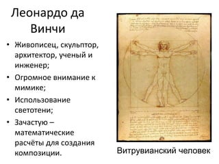 Леонардо да
Винчи
• Живописец, скульптор,
архитектор, ученый и
инженер;
• Огромное внимание к
мимике;
• Использование
светотени;
• Зачастую –
математические
расчёты для создания
композиции. Витрувианский человек
 