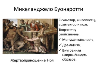 Микеланджело Буонаротти
Скульптор, живописец,
архитектор и поэт.
Творчеству
свойственны:
 Монументальность;
 Драматизм;
 Внутренняя
напряжённость
образов.Жертвоприношение Ноя
 