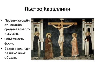 Пьетро Каваллини
• Первым отошёл
от канонов
средневекового
искусства;
• Объёмность
форм;
• Более «земные»
религиозные
образы.
 
