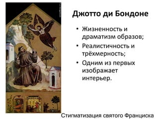 Джотто ди Бондоне
• Жизненность и
драматизм образов;
• Реалистичность и
трёхмерность;
• Одним из первых
изображает
интерьер.
Стигматизация святого Франциска
 