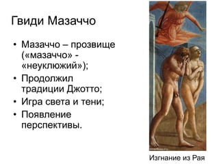 Гвиди Мазаччо
• Мазаччо – прозвище
(«мазаччо» -
«неуклюжий»);
• Продолжил
традиции Джотто;
• Игра света и тени;
• Появление
перспективы.
Изгнание из Рая
 