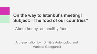 On the way to Istanbul’s meeting!
Subject: “The food of our countries”
About honey as healthy food.
A presentation by Dimitris Antonoglou and
Marietta Georgarelli
 