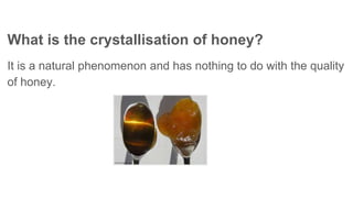 What is the crystallisation of honey?
It is a natural phenomenon and has nothing to do with the quality
of honey.
 