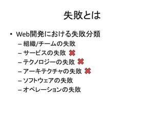 失敗とは
• Web開発における失敗分類
– 組織/チームの失敗
– サービスの失敗
– テクノロジーの失敗
– アーキテクチャの失敗
– ソフトウェアの失敗
– オペレーションの失敗
 