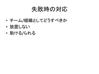 失敗時の対応
• チーム/組織としてどうすべきか
• 放置しない
• 助ける/られる
 