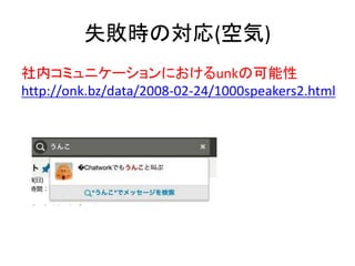 失敗時の対応(空気)
社内コミュニケーションにおけるunkの可能性
http://onk.bz/data/2008-02-24/1000speakers2.html
 