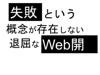 という
概念が存在しない
退屈な
失敗
Web開
発
 