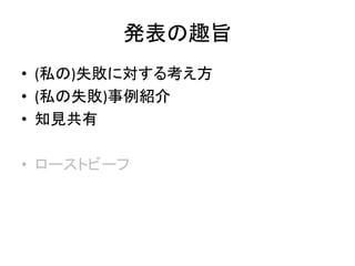 発表の趣旨
• (私の)失敗に対する考え方
• (私の失敗)事例紹介
• 知見共有
• ローストビーフ
 