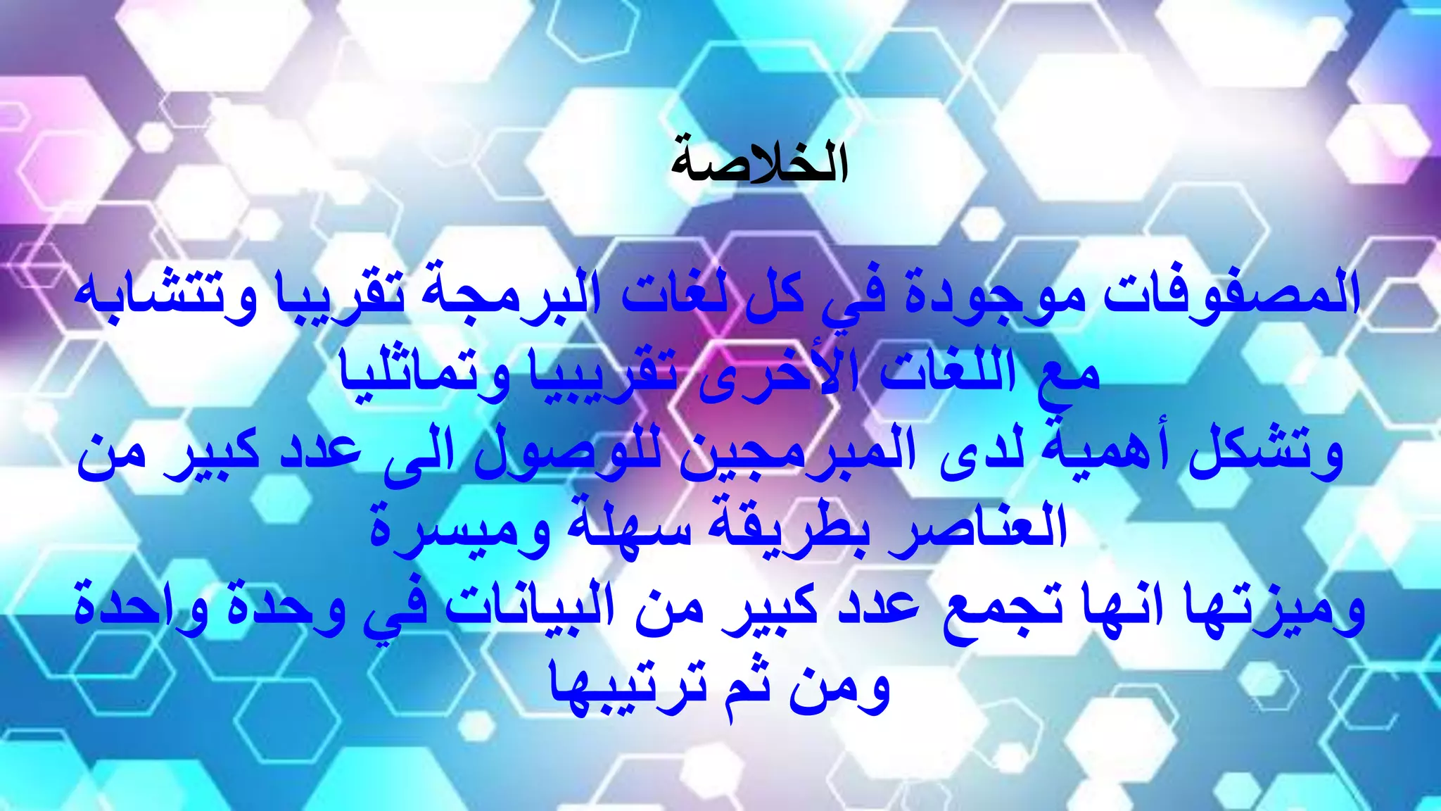 ‫وتت‬ ‫تقريبا‬ ‫البرمجة‬ ‫لغات‬ ‫كل‬ ‫في‬ ‫موجودة‬ ‫المصفوفات‬‫شابه‬
‫وتماثليا‬ ‫تقريبيا‬ ‫األخرى‬ ‫اللغات‬ ‫مع‬
‫من‬ ‫كبير‬ ‫عدد‬ ‫الى‬ ‫للوصول‬ ‫المبرمجين‬ ‫لدى‬ ‫أهمية‬ ‫وتشكل‬
‫وميسرة‬ ‫سهلة‬ ‫بطريقة‬ ‫العناصر‬
‫واحد‬ ‫وحدة‬ ‫في‬ ‫البيانات‬ ‫من‬ ‫كبير‬ ‫عدد‬ ‫تجمع‬ ‫انها‬ ‫وميزتها‬‫ة‬
‫ترتيبها‬ ‫ثم‬ ‫ومن‬
‫الخالصة‬
 