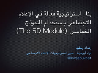 ‫بناء 	استراتيجية 	فعالة 	في 	اإلعالم‬
	 ‫االجتماعي 	باستخدام 	النموذج‬
	 (The	 5D	 Module)	 ‫الخماسي‬
‫وتنفيذ‬ ‫إعداد‬
‫االجتماعي‬ ‫اإلعالم‬ ‫استراتيجيات‬ ‫خبير‬ - ‫أبوخيط‬ ‫لواء‬
@lewaabukhait
 